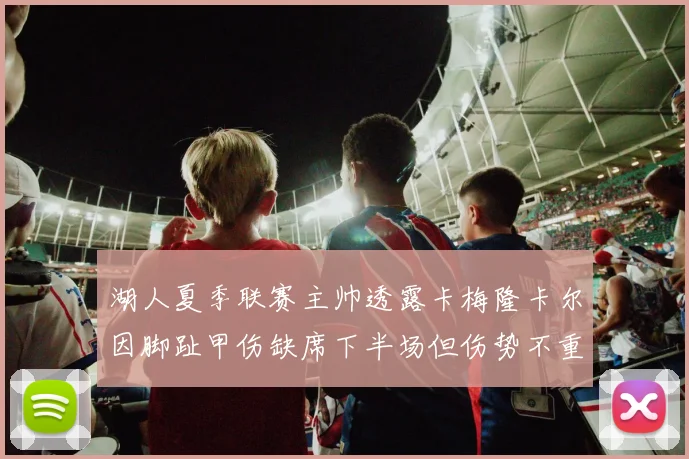 湖人夏季联赛主帅透露卡梅隆卡尔因脚趾甲伤缺席下半场但伤势不重