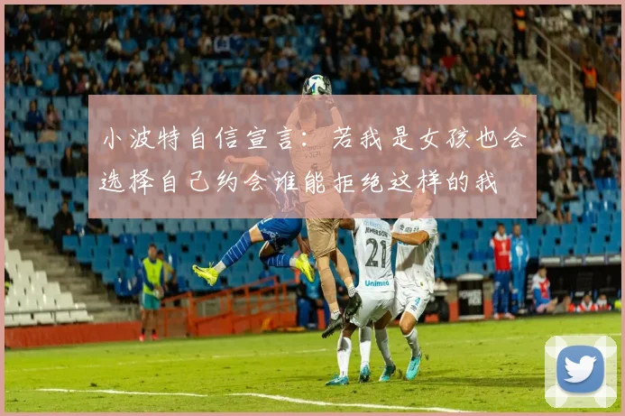 小波特自信宣言：若我是女孩也会选择自己约会谁能拒绝这样的我