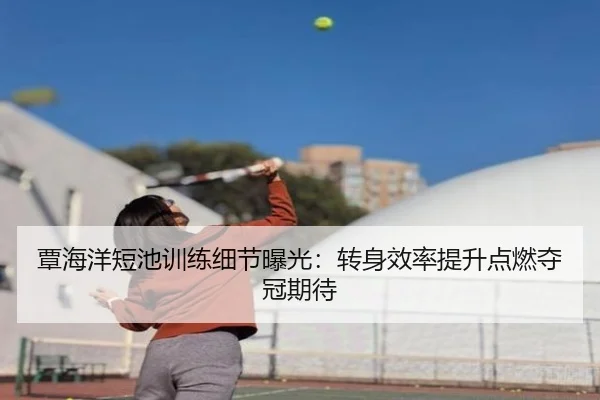 覃海洋短池训练细节曝光：转身效率提升点燃夺冠期待